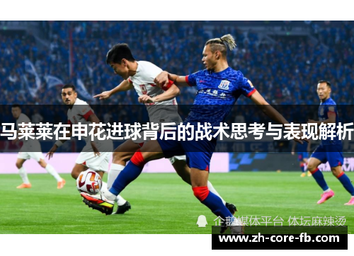 马莱莱在申花进球背后的战术思考与表现解析 马莱莱在申花进球背后的战术思考与表现解析