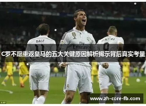 C罗不愿重返皇马的五大关键原因解析揭示背后真实考量
