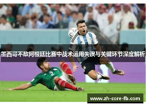 墨西哥不敌阿根廷比赛中战术运用失误与关键环节深度解析