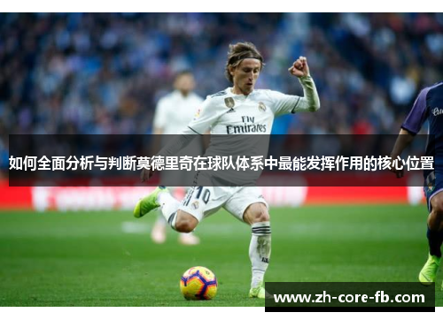 如何全面分析与判断莫德里奇在球队体系中最能发挥作用的核心位置 如何全面分析与判断莫德里奇在球队体系中最能发挥作用的核心位置