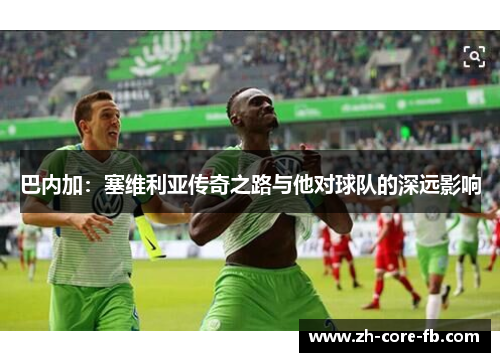 巴内加：塞维利亚传奇之路与他对球队的深远影响