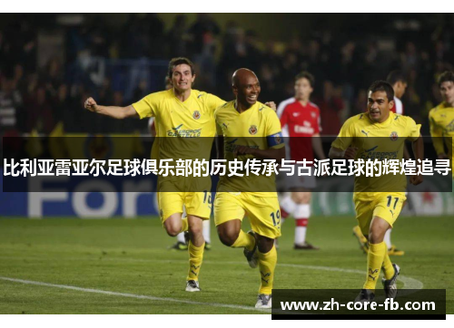 比利亚雷亚尔足球俱乐部的历史传承与古派足球的辉煌追寻