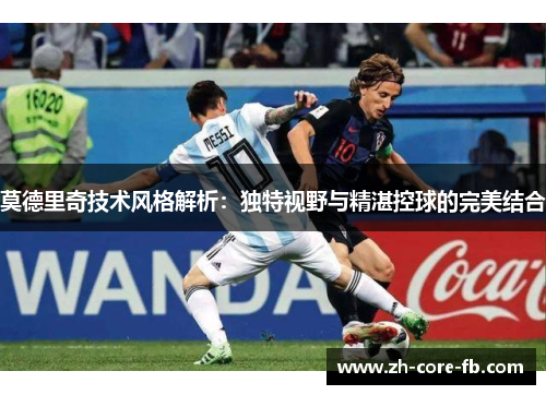 莫德里奇技术风格解析：独特视野与精湛控球的完美结合