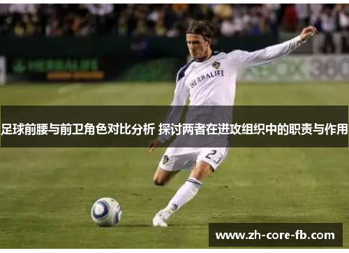 足球前腰与前卫角色对比分析 探讨两者在进攻组织中的职责与作用 足球前腰与前卫角色对比分析 探讨两者在进攻组织中的职责与作用
