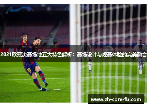 2021欧冠决赛场地五大特色解析:赛场设计与观赛体验的完美融合 2021欧冠决赛场地五大特色解析:赛场设计与观赛体验的完美融合