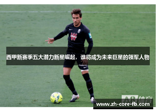 西甲新赛季五大潜力新星崛起，谁将成为未来巨星的领军人物
