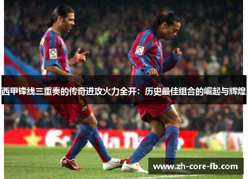 西甲锋线三重奏的传奇进攻火力全开：历史最佳组合的崛起与辉煌
