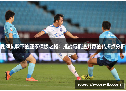 谢晖执教下的亚泰保级之路:挑战与机遇并存的转折点分析 谢晖执教下的亚泰保级之路:挑战与机遇并存的转折点分析