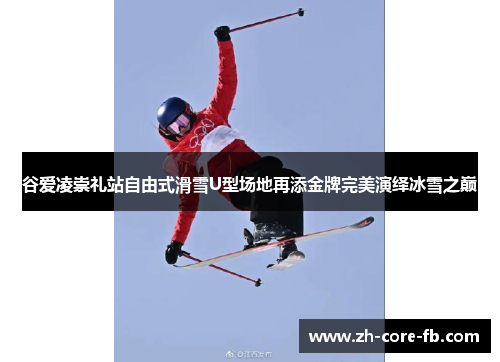 谷爱凌崇礼站自由式滑雪U型场地再添金牌完美演绎冰雪之巅 谷爱凌崇礼站自由式滑雪U型场地再添金牌完美演绎冰雪之巅