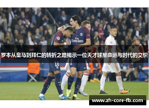 罗本从皇马到拜仁的转折之路揭示一位天才球星命运与时代的交织