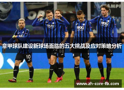 意甲球队建设新球场面临的五大挑战及应对策略分析