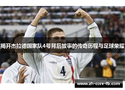 揭开杰拉德国家队4号背后故事的传奇历程与足球荣耀