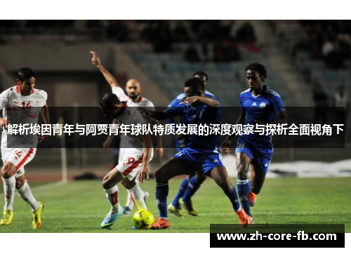 解析埃因青年与阿贾青年球队特质发展的深度观察与探析全面视角下