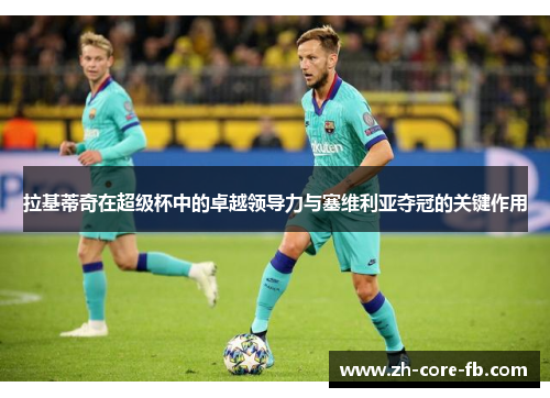 拉基蒂奇在超级杯中的卓越领导力与塞维利亚夺冠的关键作用 拉基蒂奇在超级杯中的卓越领导力与塞维利亚夺冠的关键作用