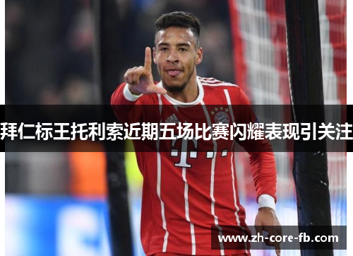 拜仁标王托利索近期五场比赛闪耀表现引关注
