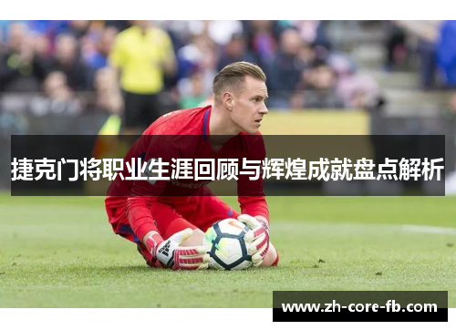 捷克门将职业生涯回顾与辉煌成就盘点解析