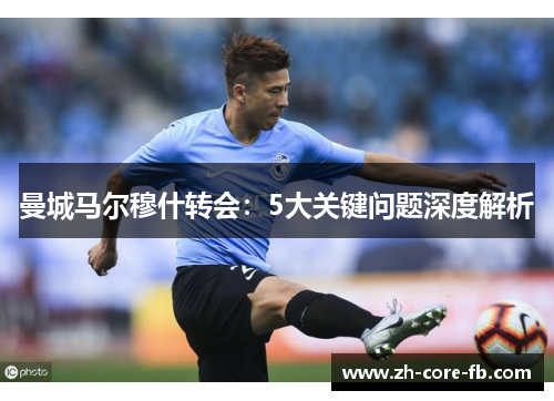 曼城马尔穆什转会：5大关键问题深度解析