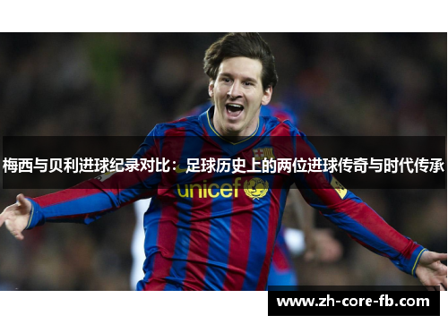 梅西与贝利进球纪录对比：足球历史上的两位进球传奇与时代传承