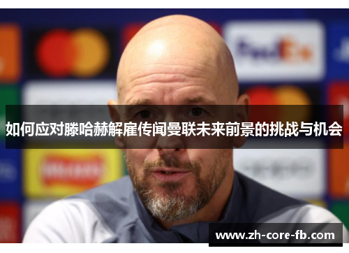 如何应对滕哈赫解雇传闻曼联未来前景的挑战与机会 如何应对滕哈赫解雇传闻曼联未来前景的挑战与机会