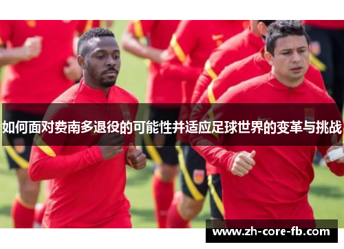 如何面对费南多退役的可能性并适应足球世界的变革与挑战 如何面对费南多退役的可能性并适应足球世界的变革与挑战