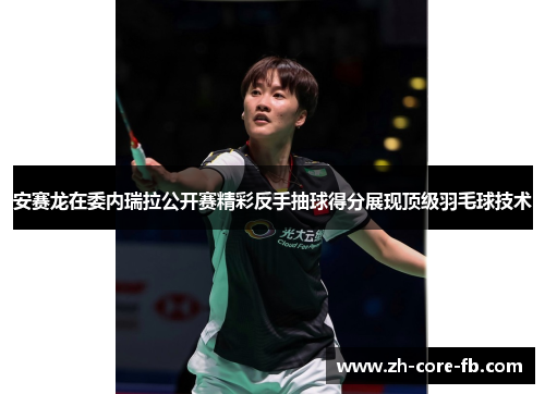 安赛龙在委内瑞拉公开赛精彩反手抽球得分展现顶级羽毛球技术 安赛龙在委内瑞拉公开赛精彩反手抽球得分展现顶级羽毛球技术