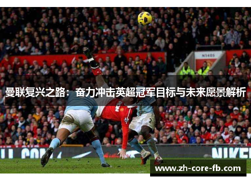 曼联复兴之路：奋力冲击英超冠军目标与未来愿景解析