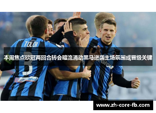 本周焦点欧冠两回合转会暗流涌动黑马逆袭主场氛围成晋级关键 本周焦点欧冠两回合转会暗流涌动黑马逆袭主场氛围成晋级关键