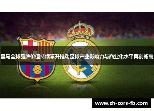 皇马全球品牌价值持续攀升推动足球产业影响力与商业化水平再创新高