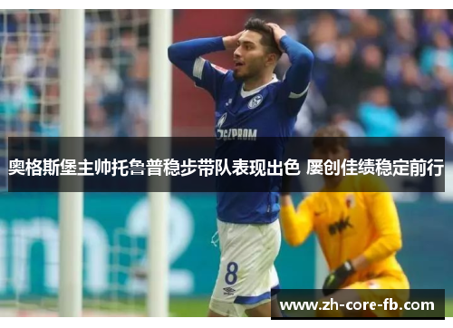 奥格斯堡主帅托鲁普稳步带队表现出色 屡创佳绩稳定前行 奥格斯堡主帅托鲁普稳步带队表现出色 屡创佳绩稳定前行