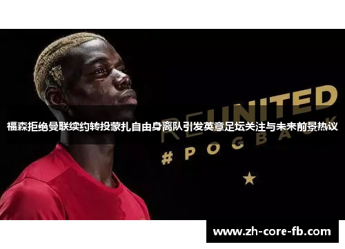 福森拒绝曼联续约转投蒙扎自由身离队引发英意足坛关注与未来前景热议 福森拒绝曼联续约转投蒙扎自由身离队引发英意足坛关注与未来前景热议