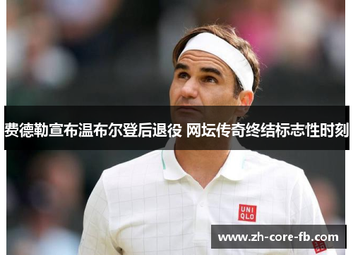 费德勒宣布温布尔登后退役 网坛传奇终结标志性时刻 费德勒宣布温布尔登后退役 网坛传奇终结标志性时刻