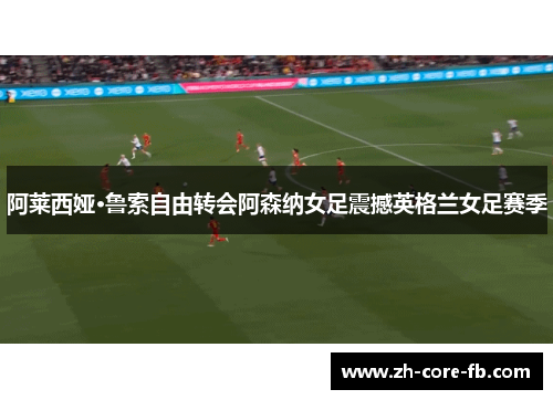 阿莱西娅·鲁索自由转会阿森纳女足震撼英格兰女足赛季