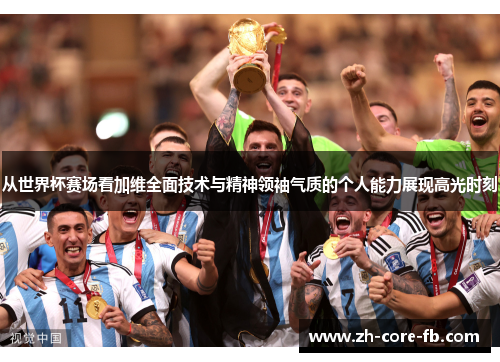 从世界杯赛场看加维全面技术与精神领袖气质的个人能力展现高光时刻 从世界杯赛场看加维全面技术与精神领袖气质的个人能力展现高光时刻