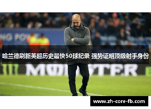 哈兰德刷新英超历史最快50球纪录 强势证明顶级射手身份