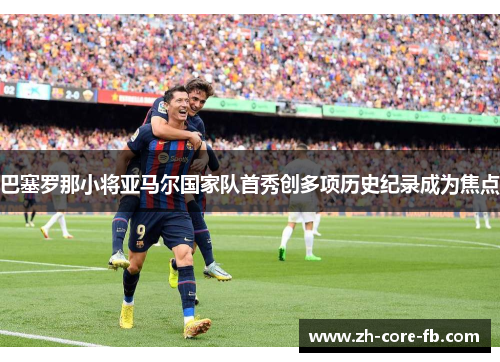 巴塞罗那小将亚马尔国家队首秀创多项历史纪录成为焦点 巴塞罗那小将亚马尔国家队首秀创多项历史纪录成为焦点