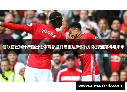 曼联官宣阿什沃斯出任体育总监开启重建新时代引发球迷期待与未来 曼联官宣阿什沃斯出任体育总监开启重建新时代引发球迷期待与未来