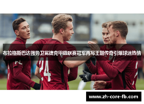 布拉格斯巴达强势卫冕捷克甲级联赛冠军再写王朝传奇引爆球迷热情