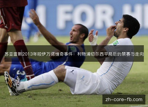 苏亚雷斯2013年咬伊万诺维奇事件：利物浦切尔西平局后的禁赛与走向